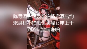 陈导酒店嫖妓偷拍情趣酒店约炮身材不错颜值卖淫女床上干到浴缸激情啪啪