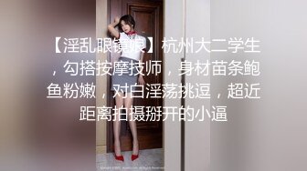 【淫乱眼镜娘】杭州大二学生，勾搭按摩技师，身材苗条鲍鱼粉嫩，对白淫荡挑逗，超近距离拍摄掰开的小逼