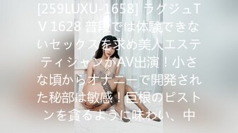 [259LUXU-1658] ラグジュTV 1628 普段では体験できないセックスを求め美人エステティシャンがAV出演！小さな頃からオナニーで開発された秘部は敏感！巨根のピストンを貪るように味わい、中