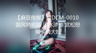 【麻豆传媒】MDCM-0010 国风特别篇 淫水浒传 武松怒操偷情大嫂