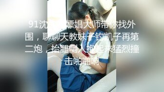 91沈先森嫖娼大师带你找外围，聊聊天教妹子钓凯子再第二炮，抬腿侧入抱起来猛烈撞击啪啪响