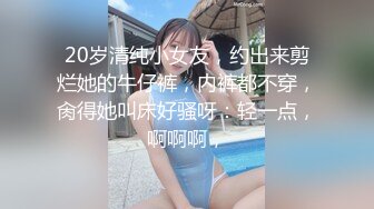 20岁清纯小女友，约出来剪烂她的牛仔裤，内裤都不穿，肏得她叫床好骚呀：轻一点，啊啊啊，