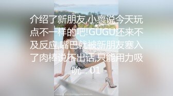 介绍了新朋友,小褱说今天玩点不一样的吧!GUGU还来不及反应,嘴巴就被新朋友塞入了肉棒说不出话,只能用力吸吮... 01