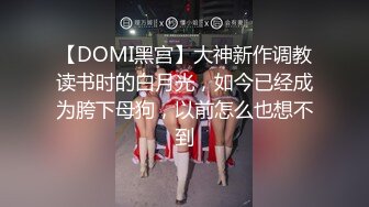 【DOMI黑宫】大神新作调教读书时的白月光，如今已经成为胯下母狗，以前怎么也想不到