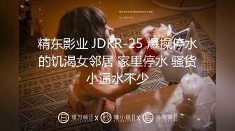 精东影业 JDKR-25 爆操停水的饥渴女邻居 家里停水 骚货小逼水不少