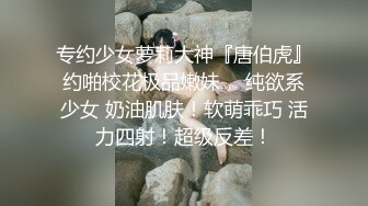 专约少女萝莉大神『唐伯虎』约啪校花极品嫩妹， 纯欲系少女 奶油肌肤！软萌乖巧 活力四射！超级反差！