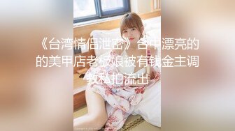 《台湾情侣泄密》台中漂亮的的美甲店老板娘被有钱金主调教私拍流出