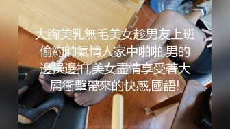 大胸美乳無毛美女趁男友上班偷約帥氣情人家中啪啪,男的邊操邊拍,美女盡情享受著大屌衝擊帶來的快感,國語!