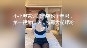 小小坦克少妇酒店约个单男，第一视角口交，特写大蝴蝶粉逼