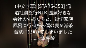 (中文字幕) [STARS-353] 混浴社員旅行NTR 温泉好きな会社の先輩たちと、貸切家族風呂に行ったら僕の妻が滅茶苦茶に犯●れてしまいました…。 本庄鈴