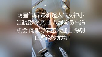 明星气质 最新超人气女神小江疏影 多乙 十八线演员出道机会 肉献导演蜜穴迎击 爆射白虎绝妙尤物