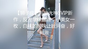 【狮子座】泡良大神SVIP新作，反差学妹露脸，小美女一枚，白袜的酸味让我兴奋，好刺激