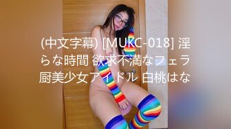 (中文字幕) [MUKC-018] 淫らな時間 欲求不満なフェラ厨美少女アイドル 白桃はな