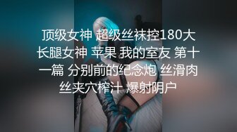 顶级女神 超级丝袜控180大长腿女神 苹果 我的室友 第十一篇 分别前的纪念炮 丝滑肉丝夹穴榨汁 爆射阴户