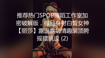 推荐热门SPOP舞蹈工作室加密破解版，极品身材白皙女神【丽莎】露逼露奶情趣装顶胯摇摆挑逗 (2)