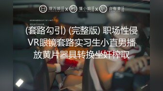 (套路勾引) (完整版) 职场性侵VR眼镜套路实习生小直男播放黄片器具转换坐奸榨取