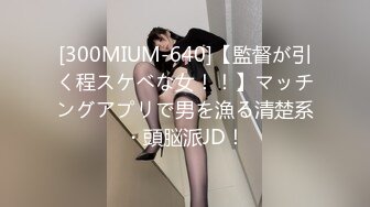 [300MIUM-640]【監督が引く程スケベな女！！】マッチングアプリで男を漁る清楚系・頭脳派JD！