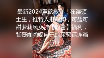 最新2024重磅核弹！在读硕士生，推特人形母狗，可盐可甜萝莉风女神【鹤酱】福利，紫薇啪啪喝自己的尿骚话连篇 (5)