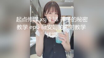 起点传媒 xsj 138 养子的秘密教学 ep6 薇安姐的内射教学 优娜