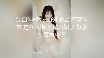 混血Nafis --野外露出 不穿内衣 走在大街上 掀开裙子 好多车紧急停下