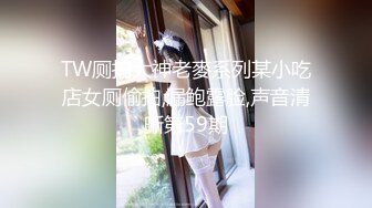 TW厕拍大神老麥系列某小吃店女厕偷拍,漏鲍露脸,声音清晰第59期