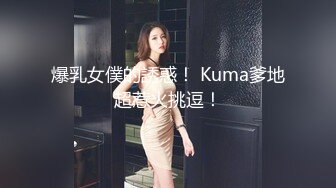 爆乳女僕的誘惑！ Kuma爹地超惹火挑逗！