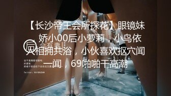 【长沙帝王会所探花】眼镜妹，娇小00后小萝莉，小鸟依人相拥共浴，小伙喜欢抠穴闻一闻，69啪啪干高潮