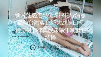 新片速递走马全球探花导演恩凱和台湾富商3P大战肤白模特身材菲律宾靓妹爆汗喊累继续操