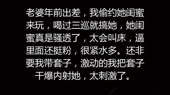 老婆年前出差，我偷约她闺蜜来玩，喝过三巡就搞她，她闺蜜真是骚透了，太会叫床，逼里面还挺粉，很紧水多。还非要我带套子，激动的我把套子干爆内射她，太刺激了。