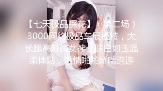 【七天极品探花】（第二场）3000网约极品车展模特，大长腿高颜值女神，肤白如玉温柔体贴，激情啪啪娇喘连连