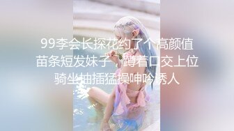 99李会长探花约了个高颜值苗条短发妹子，蹲着口交上位骑坐抽插猛操呻吟诱人