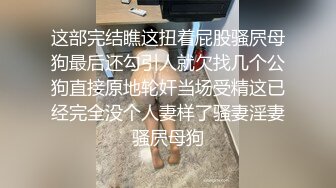 这部完结瞧这扭着屁股骚屄母狗最后还勾引人就欠找几个公狗直接原地轮奸当场受精这已经完全没个人妻样了骚妻淫妻骚屄母狗