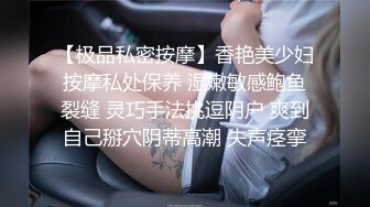 【极品私密按摩】香艳美少妇按摩私处保养 湿嫩敏感鲍鱼裂缝 灵巧手法挑逗阴户 爽到自己掰穴阴蒂高潮 失声痉挛