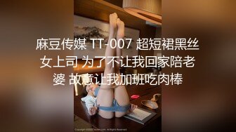 麻豆传媒 TT-007 超短裙黑丝女上司 为了不让我回家陪老婆 故意让我加班吃肉棒