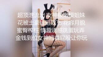 超顶泄流出 女神极嫩模姐妹花被土豪钱砸双飞 花容月貌蜜臀榨桩 情趣诱惑跳蛋玩弄 金钱到位女神翘着屁股让你玩