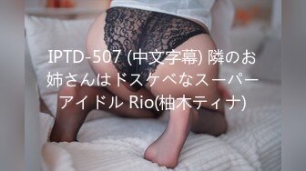 IPTD-507 (中文字幕) 隣のお姉さんはドスケベなスーパーアイドル Rio(柚木ティナ)