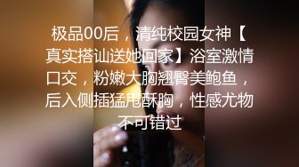 极品00后，清纯校园女神【真实搭讪送她回家】浴室激情口交，粉嫩大胸翘臀美鲍鱼，后入侧插猛甩酥胸，性感尤物不可错过