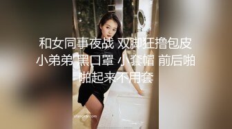 和女同事夜战 双脚狂撸包皮小弟弟 黑口罩 小套帽 前后啪啪起来不用套