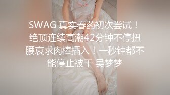 SWAG 真实春药初次尝试！绝顶连续高潮42分钟不停扭腰哀求肉棒插入！一秒钟都不能停止被干 吴梦梦