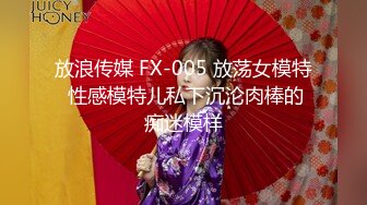 放浪传媒 FX-005 放荡女模特 性感模特儿私下沉沦肉棒的痴迷模样