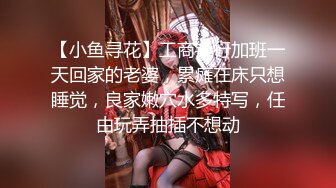 【小鱼寻花】工商银行加班一天回家的老婆，累瘫在床只想睡觉，良家嫩穴水多特写，任由玩弄抽插不想动