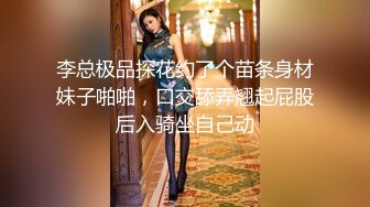 李总极品探花约了个苗条身材妹子啪啪，口交舔弄翘起屁股后入骑坐自己动