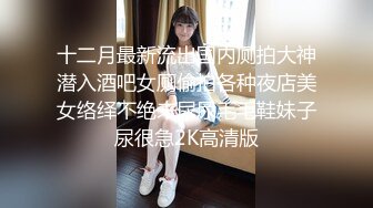 十二月最新流出国内厕拍大神潜入酒吧女厕偷拍各种夜店美女络绎不绝来尿尿毛毛鞋妹子尿很急2K高清版