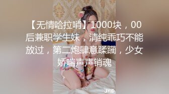 【无情哈拉哨】1000块，00后兼职学生妹，清纯乖巧不能放过，第二炮肆意蹂躏，少女娇喘声声销魂