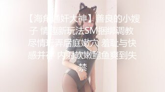 【海角通奸大神】善良的小嫂子 情趣新玩法SM捆绑调教 尽情玩弄后庭嫩穴 羞耻与快感并存 内射软嫩鲍鱼爽到失禁