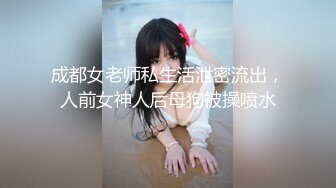 成都女老师私生活泄密流出，人前女神人后母狗被操喷水