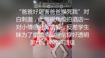 “爸爸好厉害爸爸操死我”对白刺激，上帝视角偸拍酒店一对小情侣开房造爱，反差学生妹为了增加情趣提前穿好透明黑丝，呻吟声顶级