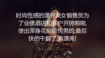 时尚性感的漂亮美女销售员为了业绩酒店和客户开房啪啪,使出浑身花招取悦男的,最后快的干翻了,真漂亮!