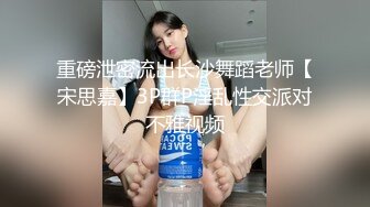 重磅泄密流出长沙舞蹈老师【宋思嘉】3P群P淫乱性交派对不雅视频