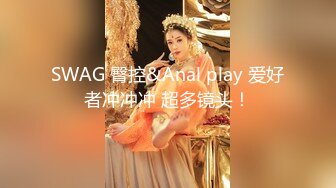 SWAG 臀控&Anal play 爱好者冲冲冲 超多镜头！